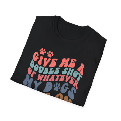 Give Me A Double Shot of Whatever My Dogs Are On T-shirt