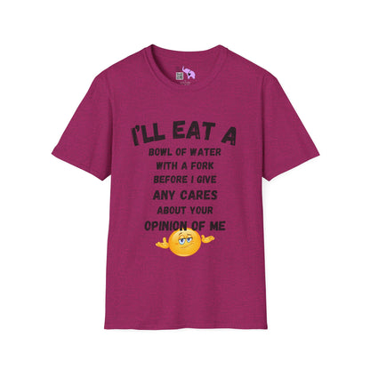 I'll Eat a Bowl of Water With a Fork Before I Give Any Cares About Your Opinion of Me  T-shirt