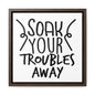 Soak Your Troubles Away Canvas Wraps, Square Frame